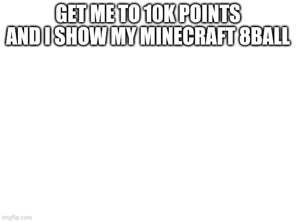Pls upvote | GET ME TO 10K POINTS AND I SHOW MY MINECRAFT 8BALL | image tagged in blank white template | made w/ Imgflip meme maker