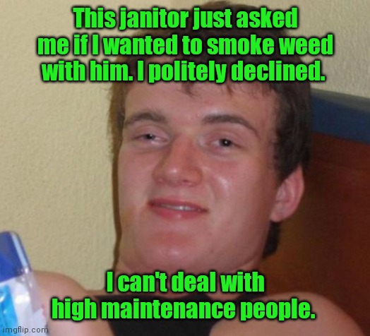 I'm trying. | This janitor just asked me if I wanted to smoke weed with him. I politely declined. I can't deal with high maintenance people. | image tagged in memes,10 guy,isitwrong,tryingtobefunny | made w/ Imgflip meme maker