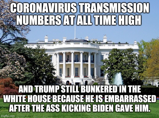 Bunkered trump | CORONAVIRUS TRANSMISSION NUMBERS AT ALL TIME HIGH; AND TRUMP STILL BUNKERED IN THE WHITE HOUSE BECAUSE HE IS EMBARRASSED AFTER THE ASS KICKING BIDEN GAVE HIM. | image tagged in donald trump,coronavirus,nevertrump,joe biden,maga,covid19 | made w/ Imgflip meme maker