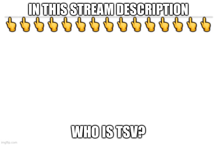 Who is it | IN THIS STREAM DESCRIPTION
👆👆👆👆👆👆👆👆👆👆👆👆👆👆👆; WHO IS TSV? | image tagged in yeah who | made w/ Imgflip meme maker