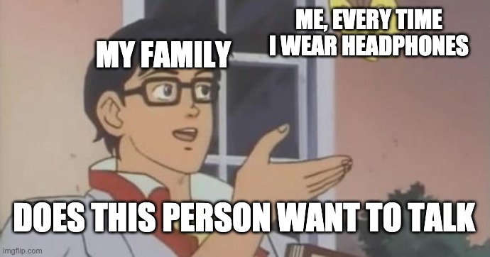 Every damn time | ME, EVERY TIME I WEAR HEADPHONES; MY FAMILY; DOES THIS PERSON WANT TO TALK | image tagged in is this a pigeon | made w/ Imgflip meme maker