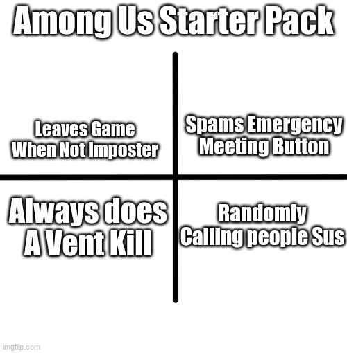 Blank Starter Pack Meme | Among Us Starter Pack; Leaves Game When Not Imposter; Spams Emergency Meeting Button; Always does A Vent Kill; Randomly Calling people Sus | image tagged in memes,blank starter pack | made w/ Imgflip meme maker