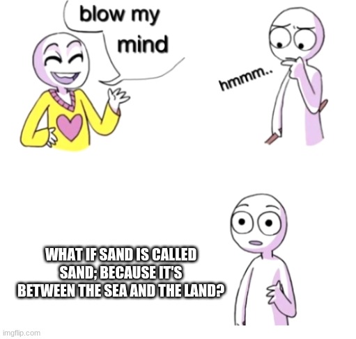 s a n d | WHAT IF SAND IS CALLED SAND; BECAUSE IT'S BETWEEN THE SEA AND THE LAND? | image tagged in blow my mind,sandwich,funny,memes | made w/ Imgflip meme maker