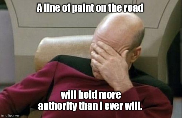 No respect. | A line of paint on the road; will hold more authority than I ever will. | image tagged in memes,captain picard facepalm,semifunny | made w/ Imgflip meme maker