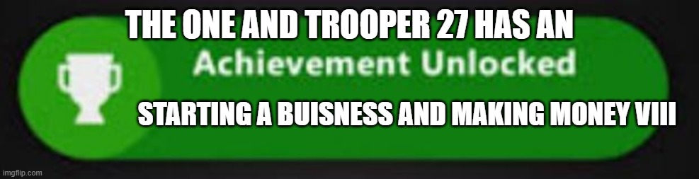 Xbox One achievement  | THE ONE AND TROOPER 27 HAS AN; STARTING A BUISNESS AND MAKING MONEY VIII | image tagged in xbox one achievement | made w/ Imgflip meme maker