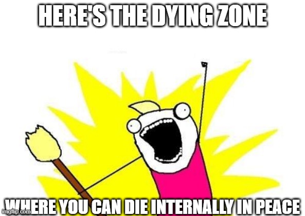 X All The Y | HERE'S THE DYING ZONE; WHERE YOU CAN DIE INTERNALLY IN PEACE | image tagged in memes,x all the y | made w/ Imgflip meme maker