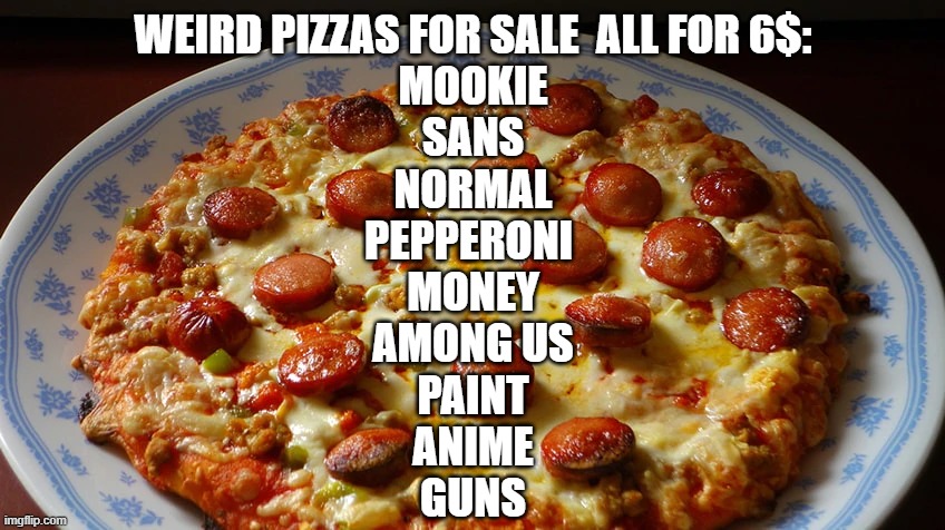CLOSED | WEIRD PIZZAS FOR SALE  ALL FOR 6$:
MOOKIE
SANS
NORMAL
PEPPERONI 
MONEY
AMONG US
PAINT
ANIME
GUNS | made w/ Imgflip meme maker
