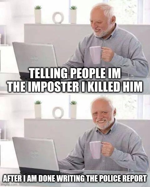 Hide the Pain Harold | TELLING PEOPLE IM THE IMPOSTER I KILLED HIM; AFTER I AM DONE WRITING THE POLICE REPORT | image tagged in memes,hide the pain harold | made w/ Imgflip meme maker