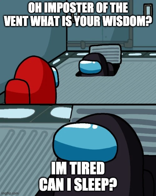 impostor of the vent | OH IMPOSTER OF THE VENT WHAT IS YOUR WISDOM? IM TIRED CAN I SLEEP? | image tagged in impostor of the vent | made w/ Imgflip meme maker