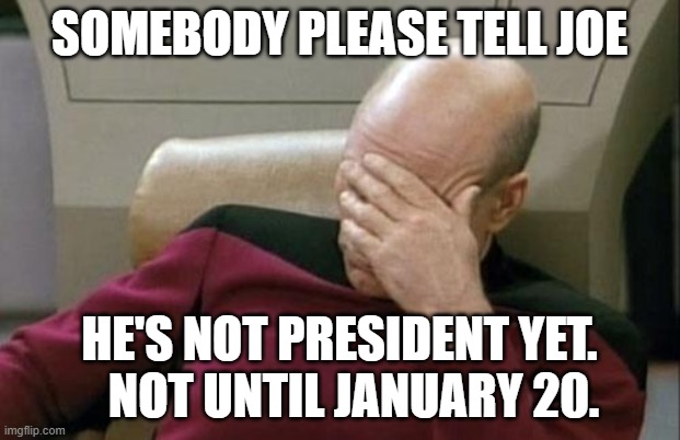Captain Picard Facepalm Meme | SOMEBODY PLEASE TELL JOE; HE'S NOT PRESIDENT YET.    NOT UNTIL JANUARY 20. | image tagged in memes,captain picard facepalm | made w/ Imgflip meme maker