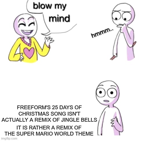 I confirmed it guys, i confirmed it | FREEFORM'S 25 DAYS OF CHRISTMAS SONG ISN'T ACTUALLY A REMIX OF JINGLE BELLS; IT IS RATHER A REMIX OF THE SUPER MARIO WORLD THEME | image tagged in blow my mind,super mario | made w/ Imgflip meme maker