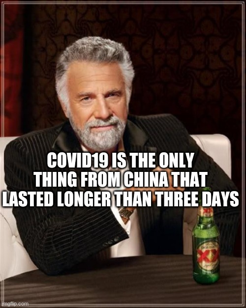 The Most Interesting Man In The World Meme | COVID19 IS THE ONLY THING FROM CHINA THAT LASTED LONGER THAN THREE DAYS | image tagged in memes,the most interesting man in the world | made w/ Imgflip meme maker