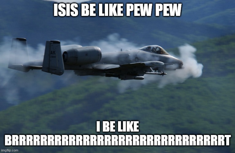 a10 | ISIS BE LIKE PEW PEW; I BE LIKE BRRRRRRRRRRRRRRRRRRRRRRRRRRRRRRT | image tagged in a10 | made w/ Imgflip meme maker
