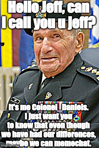 Hello Jeff, can I call you u jeff? It's me Colonel_Daniels. I just want you to know that even though we have had our differences, maybe we can memechat. | made w/ Imgflip meme maker