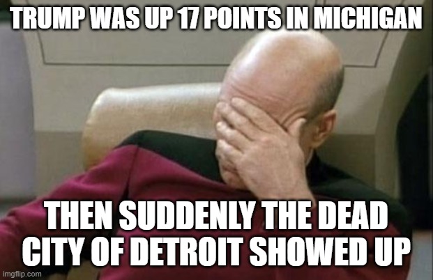 Captain Picard Facepalm Meme | TRUMP WAS UP 17 POINTS IN MICHIGAN; THEN SUDDENLY THE DEAD CITY OF DETROIT SHOWED UP | image tagged in memes,captain picard facepalm | made w/ Imgflip meme maker