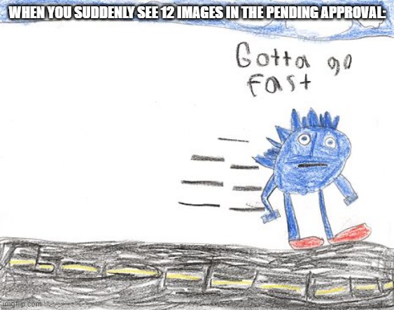 people are probably wondering why tf are there so many new images | WHEN YOU SUDDENLY SEE 12 IMAGES IN THE PENDING APPROVAL: | image tagged in gotta go fast | made w/ Imgflip meme maker