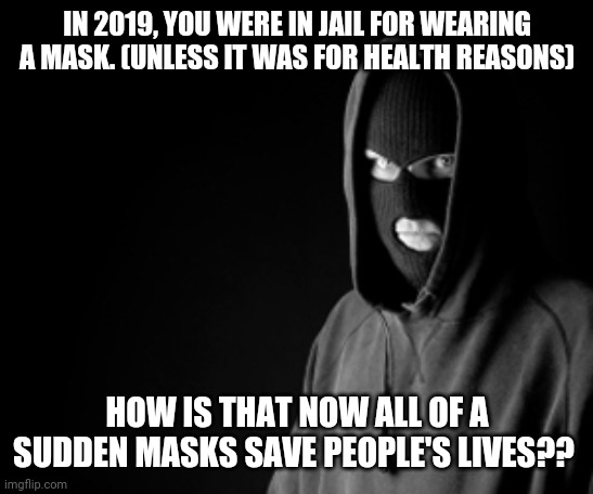 A question about masks... | IN 2019, YOU WERE IN JAIL FOR WEARING A MASK. (UNLESS IT WAS FOR HEALTH REASONS); HOW IS THAT NOW ALL OF A SUDDEN MASKS SAVE PEOPLE'S LIVES?? | image tagged in criminal | made w/ Imgflip meme maker