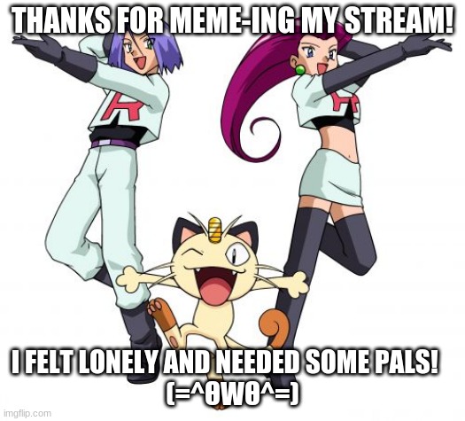 Thank you guys! I love you all! | THANKS FOR MEME-ING MY STREAM! I FELT LONELY AND NEEDED SOME PALS!   
(=^ΘWΘ^=) | image tagged in memes,team rocket | made w/ Imgflip meme maker