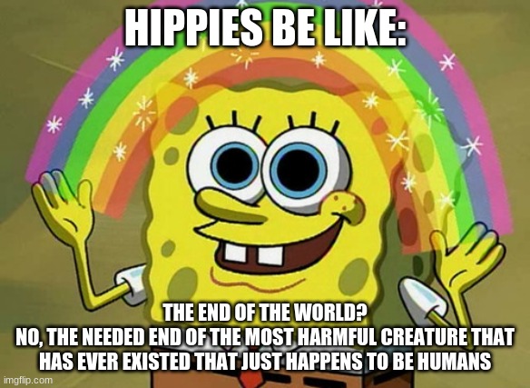 Imagination Spongebob | HIPPIES BE LIKE:; THE END OF THE WORLD?
NO, THE NEEDED END OF THE MOST HARMFUL CREATURE THAT HAS EVER EXISTED THAT JUST HAPPENS TO BE HUMANS | image tagged in memes,imagination spongebob | made w/ Imgflip meme maker