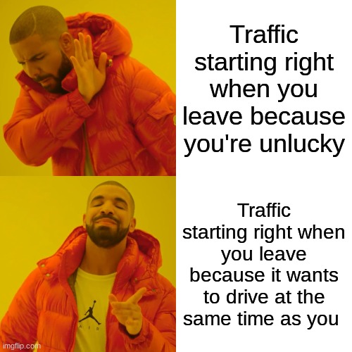 Drake Hotline Bling | Traffic starting right when you leave because you're unlucky; Traffic starting right when you leave because it wants to drive at the same time as you | image tagged in memes,drake hotline bling | made w/ Imgflip meme maker