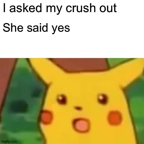 Surprised Pikachu | I asked my crush out; She said yes | image tagged in memes,surprised pikachu | made w/ Imgflip meme maker