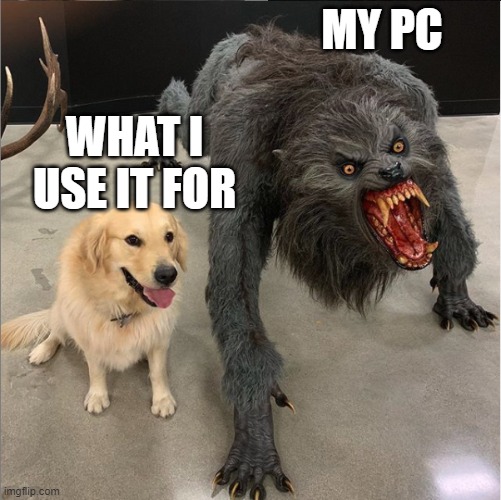 dog vs werewolf | MY PC; WHAT I USE IT FOR | image tagged in dog vs werewolf | made w/ Imgflip meme maker