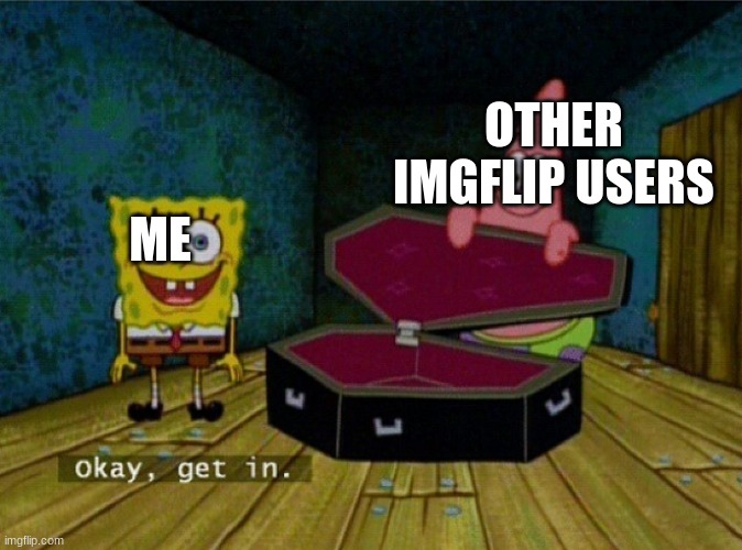 Spongebob Coffin | ME OTHER IMGFLIP USERS | image tagged in spongebob coffin | made w/ Imgflip meme maker