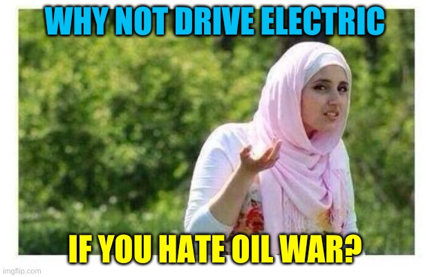 Confused Muslim Girl | WHY NOT DRIVE ELECTRIC; IF YOU HATE OIL WAR? | image tagged in confused muslim girl,oil war,terrorism,islam,renewable energy,electric cars | made w/ Imgflip meme maker