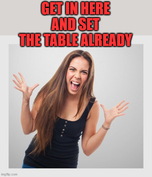 angry girl | GET IN HERE AND SET THE TABLE ALREADY | image tagged in angry girl | made w/ Imgflip meme maker