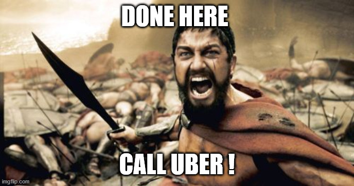 Sparta Leonidas Meme | DONE HERE; CALL UBER ! | image tagged in memes,sparta leonidas | made w/ Imgflip meme maker