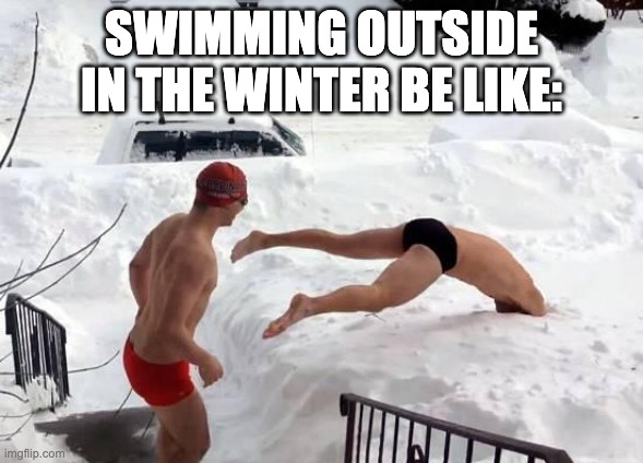 Swimming in the winter | SWIMMING OUTSIDE IN THE WINTER BE LIKE: | image tagged in snow swimming,swim practice | made w/ Imgflip meme maker