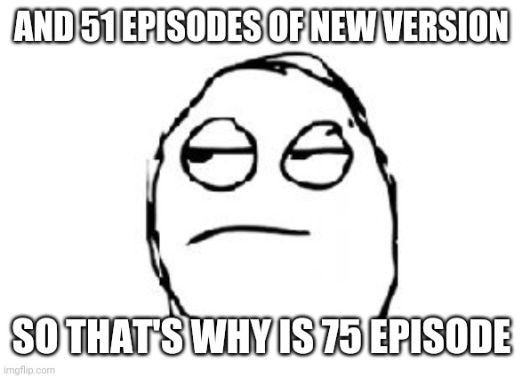 Meh | AND 51 EPISODES OF NEW VERSION SO THAT'S WHY IS 75 EPISODE | image tagged in meh | made w/ Imgflip meme maker