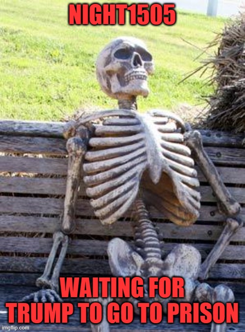 Waiting Skeleton Meme | NIGHT1505 WAITING FOR TRUMP TO GO TO PRISON | image tagged in memes,waiting skeleton | made w/ Imgflip meme maker