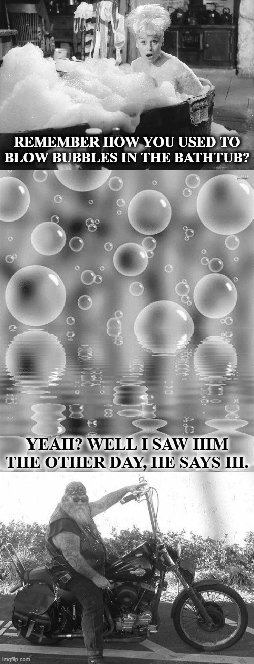 Remember Blowing Bubbles In The Tub? | REMEMBER HOW YOU USED TO BLOW BUBBLES IN THE BATHTUB? YEAH? WELL I SAW HIM THE OTHER DAY, HE SAYS HI. | image tagged in remember blowing bubbles meme,black and white memes | made w/ Imgflip meme maker