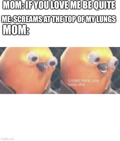 Listen here you little shit bird | MOM: IF YOU LOVE ME BE QUITE; ME: SCREAMS AT THE TOP OF MY LUNGS; MOM: | image tagged in listen here you little shit bird | made w/ Imgflip meme maker