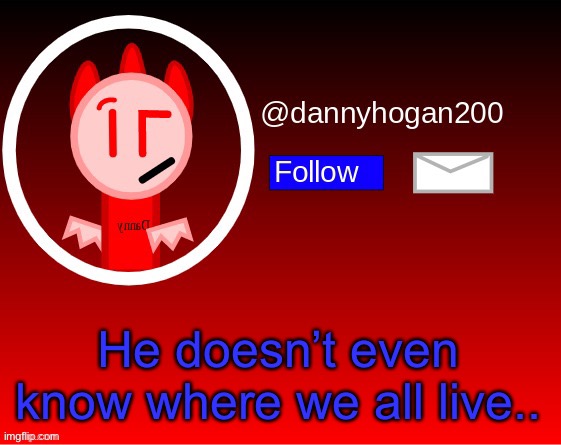 dannyhogan200 announcement | He doesn’t even know where we all live.. | image tagged in dannyhogan200 announcement | made w/ Imgflip meme maker
