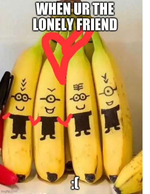 Bananna | WHEN UR THE LONELY FRIEND; :( | image tagged in bananna | made w/ Imgflip meme maker