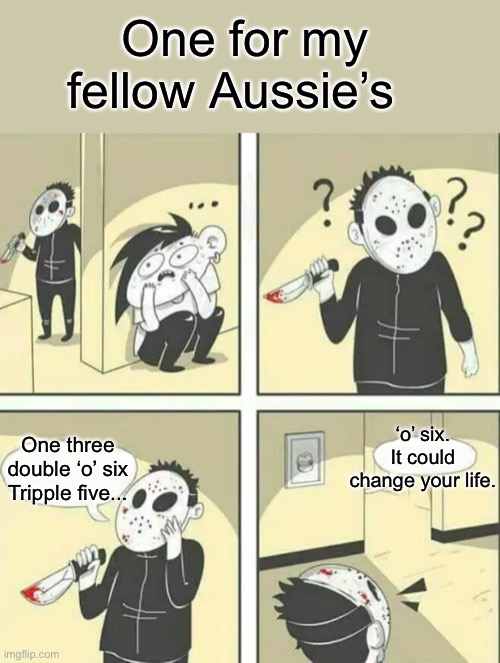 Hiding from serial killer | One for my fellow Aussie’s; ‘o’ six. It could change your life. One three double ‘o’ six Tripple five... | image tagged in hiding from serial killer | made w/ Imgflip meme maker
