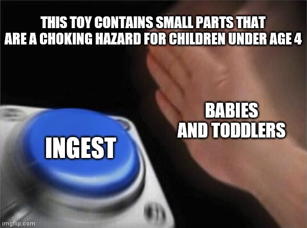 Small Toys PSA - Keep it away from them | THIS TOY CONTAINS SMALL PARTS THAT ARE A CHOKING HAZARD FOR CHILDREN UNDER AGE 4; BABIES AND TODDLERS; INGEST | image tagged in memes,blank nut button,lego | made w/ Imgflip meme maker