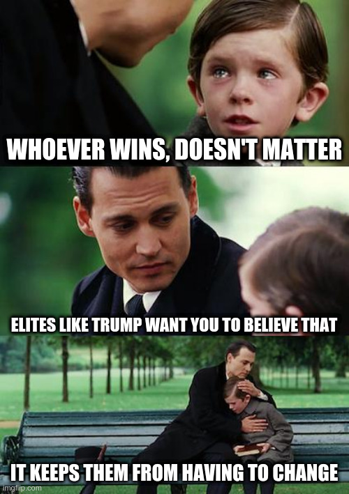 anyone mkaing over $400k per anum beware | WHOEVER WINS, DOESN'T MATTER; ELITES LIKE TRUMP WANT YOU TO BELIEVE THAT; IT KEEPS THEM FROM HAVING TO CHANGE | image tagged in memes,finding neverland,elites | made w/ Imgflip meme maker