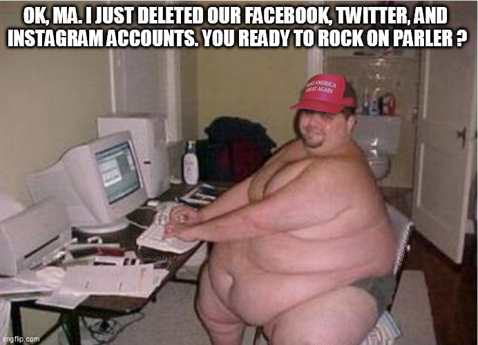 trump supporter | OK, MA. I JUST DELETED OUR FACEBOOK, TWITTER, AND 
INSTAGRAM ACCOUNTS. YOU READY TO ROCK ON PARLER ? | image tagged in trump supporter,social media,parler,twitter,instagram,facebook | made w/ Imgflip meme maker