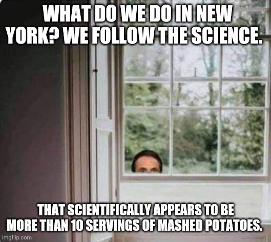 Peeping Andy 2 | WHAT DO WE DO IN NEW YORK? WE FOLLOW THE SCIENCE. THAT SCIENTIFICALLY APPEARS TO BE MORE THAN 10 SERVINGS OF MASHED POTATOES. | image tagged in andrew cuomo,cuomo | made w/ Imgflip meme maker