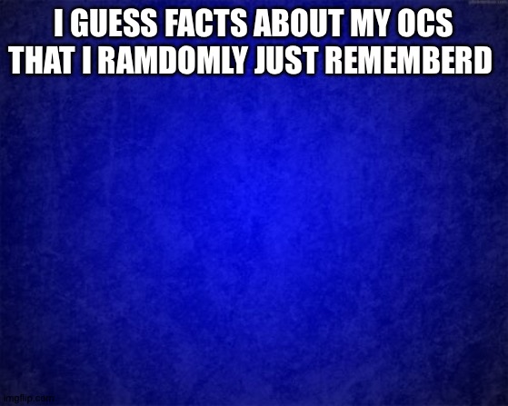 Bored and tired so idk | I GUESS FACTS ABOUT MY OCS THAT I RAMDOMLY JUST REMEMBERD | image tagged in blue background | made w/ Imgflip meme maker