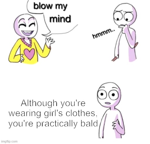 You're bald, miss | Although you're wearing girl's clothes, you're practically bald | image tagged in blow my mind,memes | made w/ Imgflip meme maker