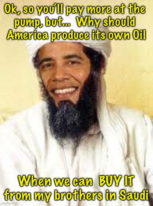 Osabama Meme | Ok, so you’ll pay more at the 
pump, but...  Why should 
America produce its own Oil; When we can  BUY IT from my brothers in Saudi | image tagged in memes,osabama | made w/ Imgflip meme maker