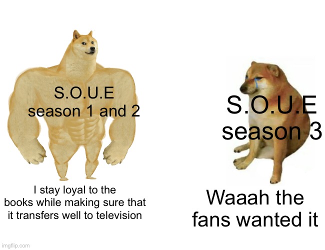 Buff Doge vs. Cheems Meme | S.O.U.E season 1 and 2; S.O.U.E season 3; I stay loyal to the books while making sure that it transfers well to television; Waaah the fans wanted it | image tagged in memes,buff doge vs cheems | made w/ Imgflip meme maker