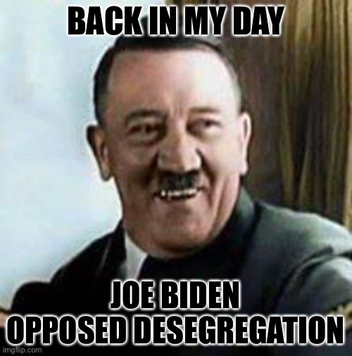 laughing hitler | BACK IN MY DAY; JOE BIDEN OPPOSED DESEGREGATION | image tagged in laughing hitler | made w/ Imgflip meme maker