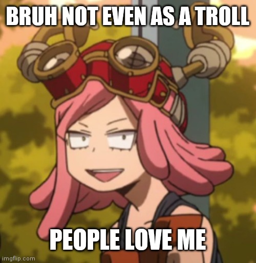 I'm talking about those alts | BRUH NOT EVEN AS A TROLL; PEOPLE LOVE ME | image tagged in mei hatsume derp | made w/ Imgflip meme maker