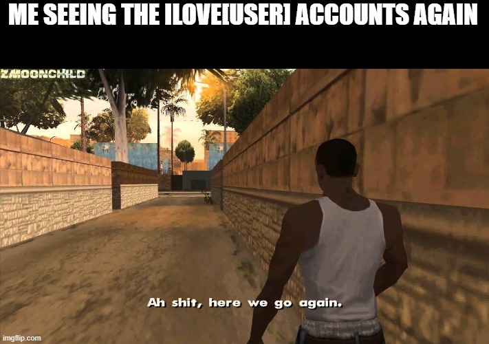 ahhh shhhiiittt | ME SEEING THE ILOVE[USER] ACCOUNTS AGAIN | image tagged in here we go again | made w/ Imgflip meme maker