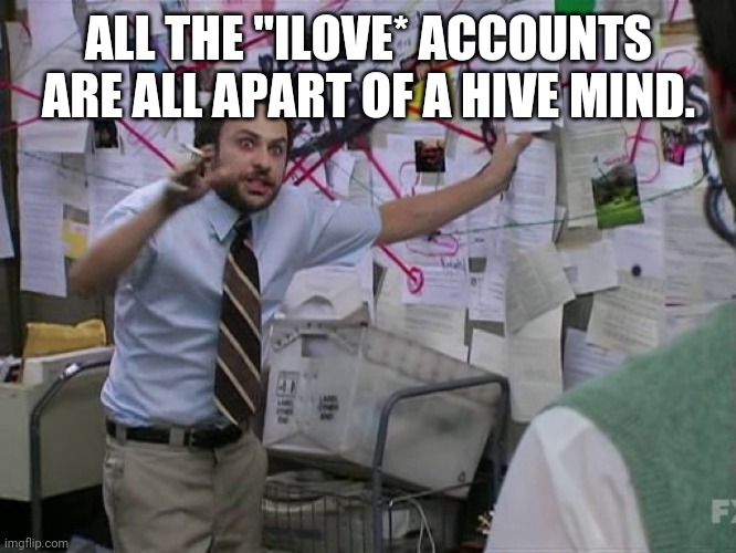 Charlie Conspiracy (Always Sunny in Philidelphia) | ALL THE "ILOVE* ACCOUNTS ARE ALL APART OF A HIVE MIND. | image tagged in charlie conspiracy always sunny in philidelphia | made w/ Imgflip meme maker
